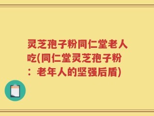 灵芝孢子粉同仁堂老人吃(同仁堂灵芝孢子粉：老年人的坚强后盾)