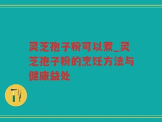 灵芝孢子粉可以煮_灵芝孢子粉的烹饪方法与健康益处