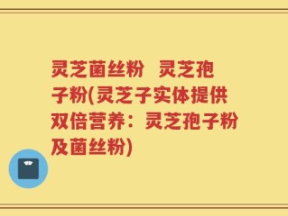 灵芝菌丝粉  灵芝孢子粉(灵芝子实体提供双倍营养：灵芝孢子粉及菌丝粉)