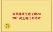 瑞草牌灵芝孢子粉2020？灵芝有什么功效