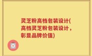 灵芝粉高档包装设计(高档灵芝粉包装设计，彰显品牌价值)