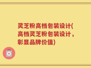 灵芝粉高档包装设计(高档灵芝粉包装设计，彰显品牌价值)
