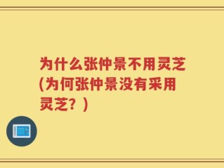 为什么张仲景不用灵芝(为何张仲景没有采用灵芝？)