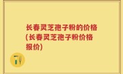 长春灵芝孢子粉的价格(长春灵芝孢子粉价格报价)