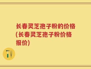 长春灵芝孢子粉的价格(长春灵芝孢子粉价格报价)
