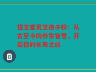 岱芝堂灵芝孢子粉：从古至今的养生智慧，开启你的长寿之旅