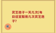 灵芝孢子一天几次(每日适宜服用几次灵芝孢子？