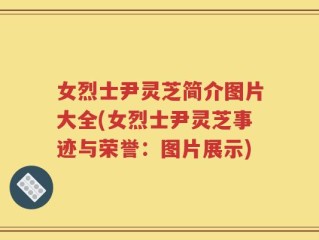 女烈士尹灵芝简介图片大全(女烈士尹灵芝事迹与荣誉：图片展示)