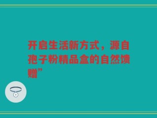 开启生活新方式，源自孢子粉精品盒的自然馈赠”