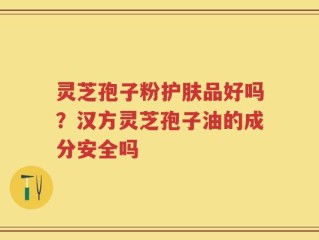 灵芝孢子粉护肤品好吗？汉方灵芝孢子油的成分安全吗