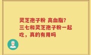 灵芝孢子粉 高血脂？三七和灵芝孢子粉一起吃，真的有用吗