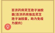 百济药房灵芝孢子油胶囊(百济药房推出灵芝孢子油胶囊，助力免疫力提升)