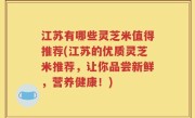 江苏有哪些灵芝米值得推荐(江苏的优质灵芝米推荐，让你品尝新鲜，营养健康！)