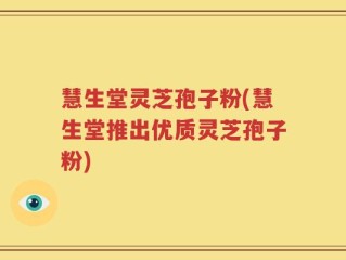 慧生堂灵芝孢子粉(慧生堂推出优质灵芝孢子粉)