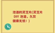 泡酒的灵芝片(灵芝片 DIY 泡酒，久饮健康无忧！)