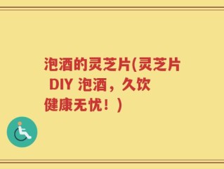 泡酒的灵芝片(灵芝片 DIY 泡酒，久饮健康无忧！)
