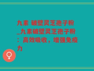 九素 破壁灵芝孢子粉_九素破壁灵芝孢子粉：高效吸收，增强免疫力