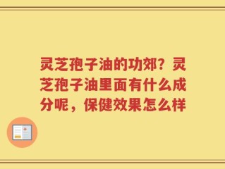 灵芝孢子油的功郊？灵芝孢子油里面有什么成分呢，保健效果怎么样