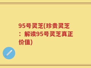 95号灵芝(珍贵灵芝：解读95号灵芝真正价值)