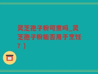 灵芝孢子粉可煮吗_灵芝孢子粉能否用于烹饪？)