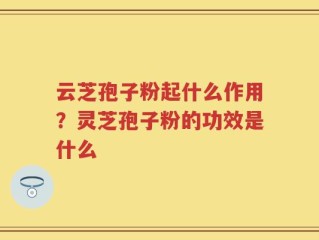 云芝孢子粉起什么作用？灵芝孢子粉的功效是什么
