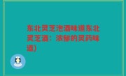 东北灵芝泡酒味道东北灵芝酒：浓郁的灵药味道)