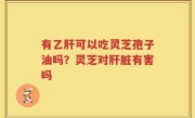 有乙肝可以吃灵芝孢子油吗？灵芝对肝脏有害吗