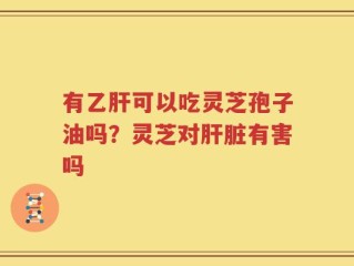 有乙肝可以吃灵芝孢子油吗？灵芝对肝脏有害吗