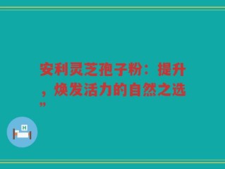 安利灵芝孢子粉：提升，焕发活力的自然之选”