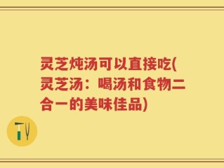 灵芝炖汤可以直接吃(灵芝汤：喝汤和食物二合一的美味佳品)