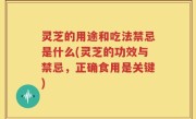 灵芝的用途和吃法禁忌是什么(灵芝的功效与禁忌，正确食用是关键)