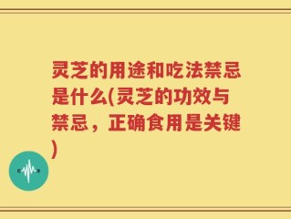灵芝的用途和吃法禁忌是什么(灵芝的功效与禁忌，正确食用是关键)