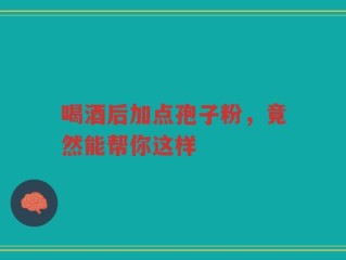 喝酒后加点孢子粉，竟然能帮你这样