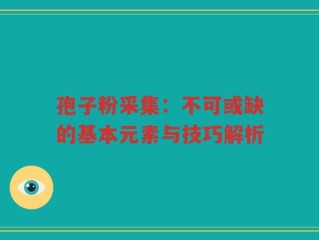 孢子粉采集：不可或缺的基本元素与技巧解析
