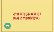 小迪灵芝(小迪灵芝：你身边的健康管家)