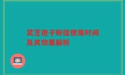 灵芝孢子粉佳使用时间及其效果解析