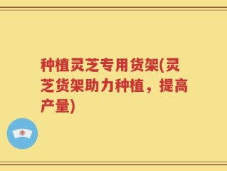 种植灵芝专用货架(灵芝货架助力种植，提高产量)