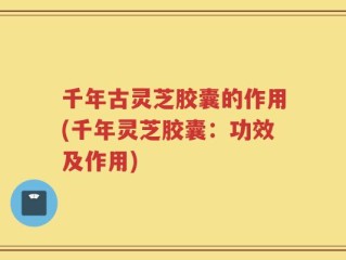 千年古灵芝胶囊的作用(千年灵芝胶囊：功效及作用)