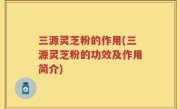 三源灵芝粉的作用(三源灵芝粉的功效及作用简介)