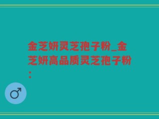 金芝妍灵芝孢子粉_金芝妍高品质灵芝孢子粉：