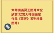 大师国画灵芝图片大全欣赏(欣赏大师国画家作品《灵芝》系列精美图片)