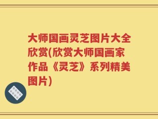 大师国画灵芝图片大全欣赏(欣赏大师国画家作品《灵芝》系列精美图片)