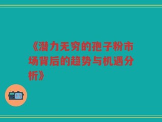 《潜力无穷的孢子粉市场背后的趋势与机遇分析》