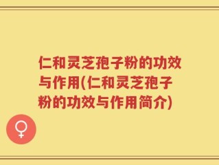 仁和灵芝孢子粉的功效与作用(仁和灵芝孢子粉的功效与作用简介)