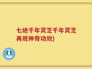 七绝千年灵芝千年灵芝再现神奇功效)