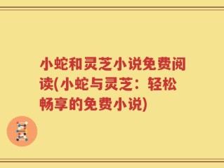 小蛇和灵芝小说免费阅读(小蛇与灵芝：轻松畅享的免费小说)