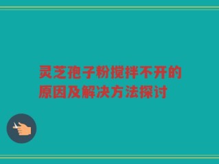 灵芝孢子粉搅拌不开的原因及解决方法探讨