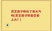 灵芝孢子粉吃了有火气吗(灵芝孢子粉是否易上火？)