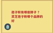 孢子粉有哪些牌子 ？灵芝孢子粉哪个品牌的好