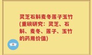灵芝石斛麦冬莲子玉竹(重磅研究：灵芝、石斛、麦冬、莲子、玉竹的药用价值)